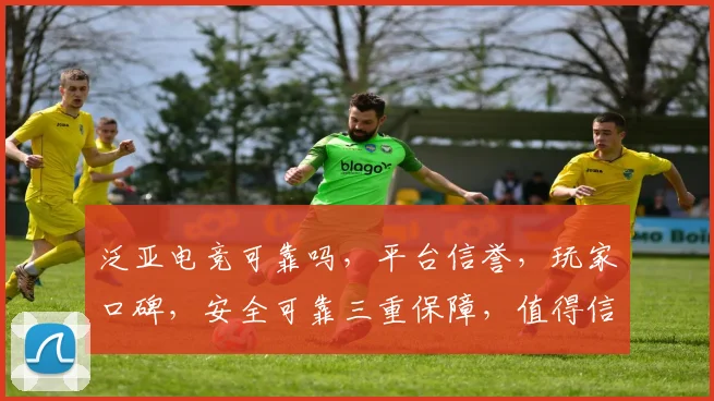泛亚电竞可靠吗，平台信誉，玩家口碑，安全可靠三重保障，值得信赖