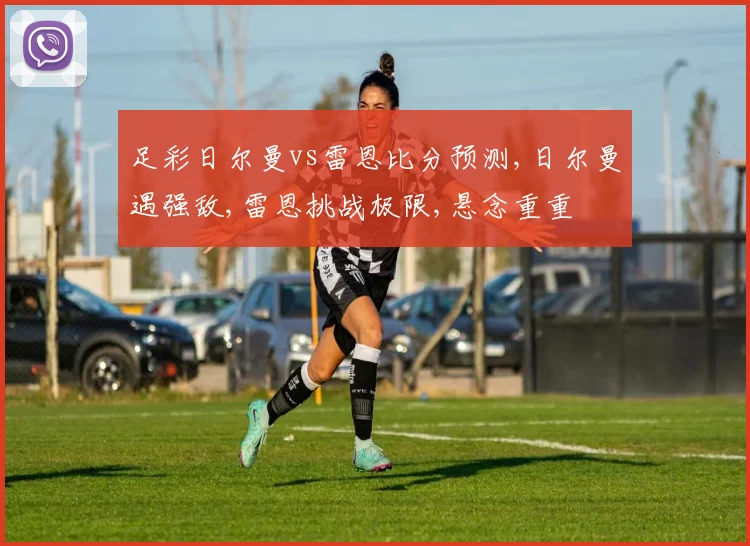 足彩日尔曼vs雷恩比分预测,日尔曼遇强敌,雷恩挑战极限,悬念重重