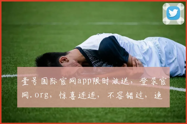 壹号国际官网app限时放送，登录官网.org，惊喜连连，不容错过，速来体验