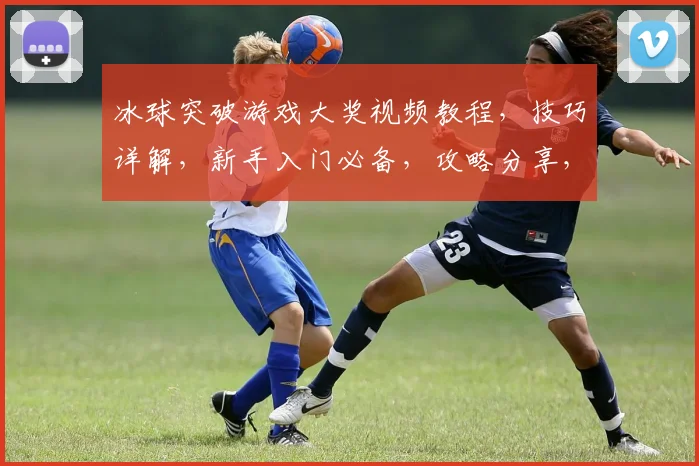 冰球突破游戏大奖视频教程，技巧详解，新手入门必备，攻略分享，快速上手