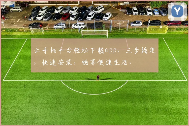 云手机平台轻松下载app，三步搞定，快速安装，畅享便捷生活，