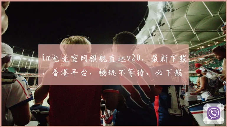 im电竞官网旗舰直达v20，最新下载，香港平台，畅玩不等待，必下载三连