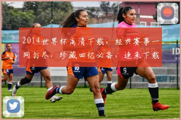 2014世界杯高清下载，经典赛事一网打尽，珍藏回忆必备，速来下载