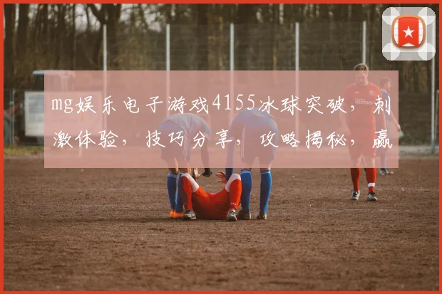 mg娱乐电子游戏4155冰球突破，刺激体验，技巧分享，攻略揭秘，赢大奖攻略
