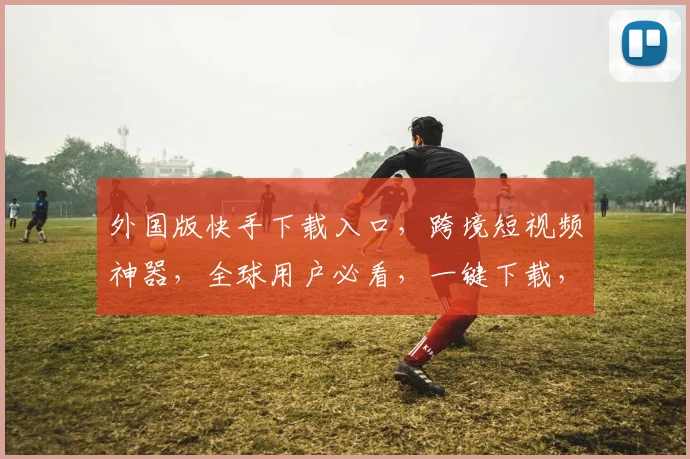 外国版快手下载入口，跨境短视频神器，全球用户必看，一键下载，畅享海外精彩