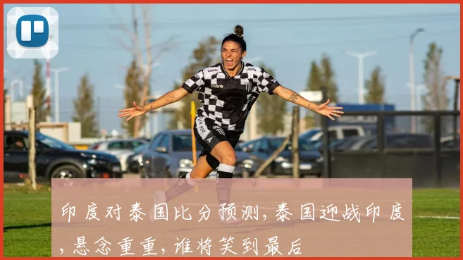 印度对泰国比分预测,泰国迎战印度,悬念重重,谁将笑到最后