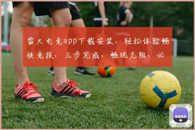 雷火电竞app下载安装，轻松体验畅快竞技，三步完成，畅玩无阻，必看教程