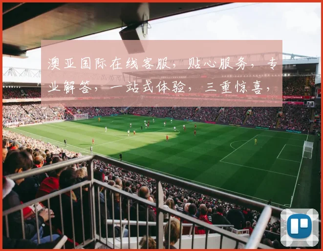 澳亚国际在线客服，贴心服务，专业解答，一站式体验，三重惊喜，不容错过